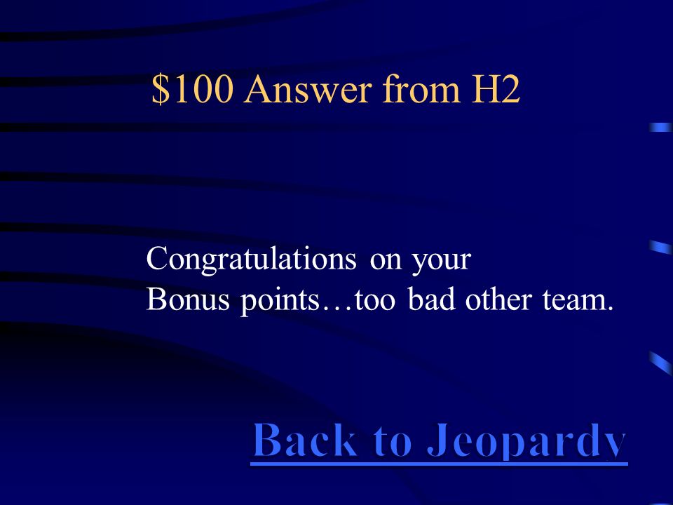 $100 Answer from H2 Congratulations on your Bonus points…too bad other team.