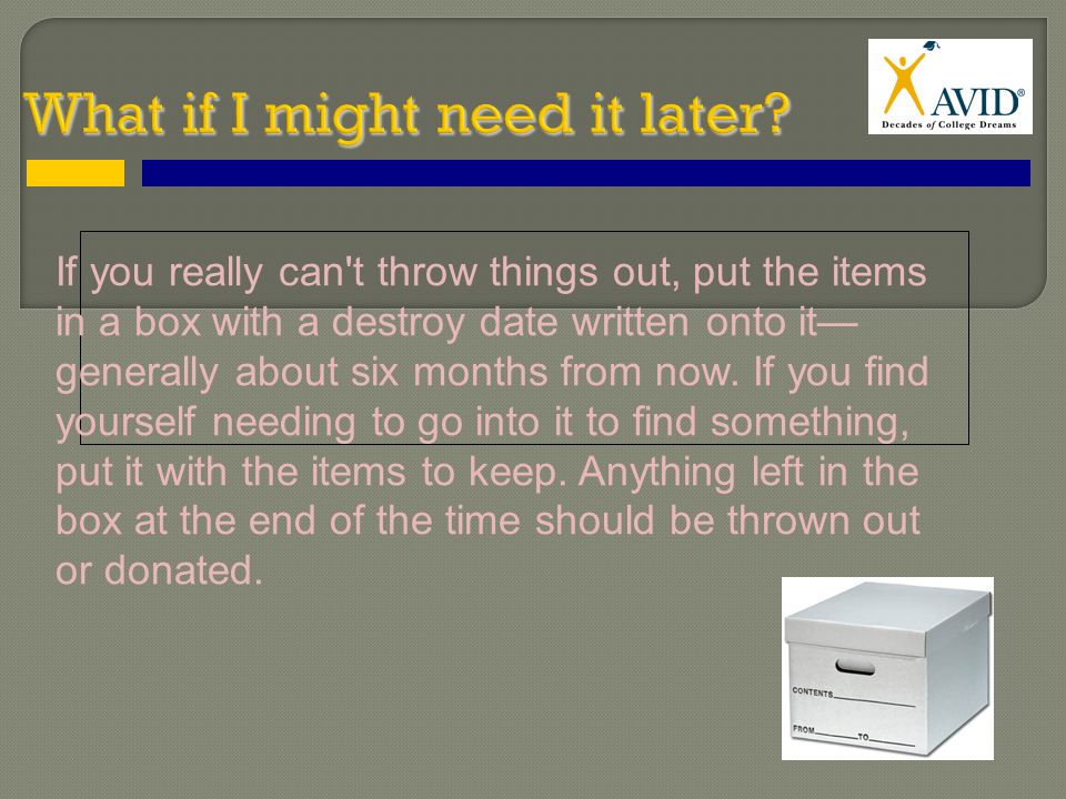 If you really can t throw things out, put the items in a box with a destroy date written onto it— generally about six months from now.