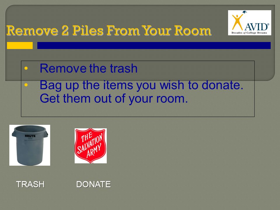 Remove the trash Bag up the items you wish to donate. Get them out of your room. TRASHDONATE