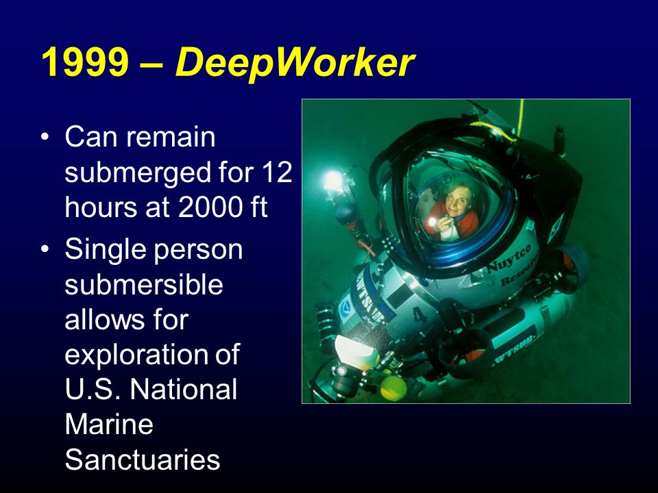 1999 – DeepWorker Can remain submerged for 12 hours at 2000 ft Single person submersible allows for exploration of U.S.