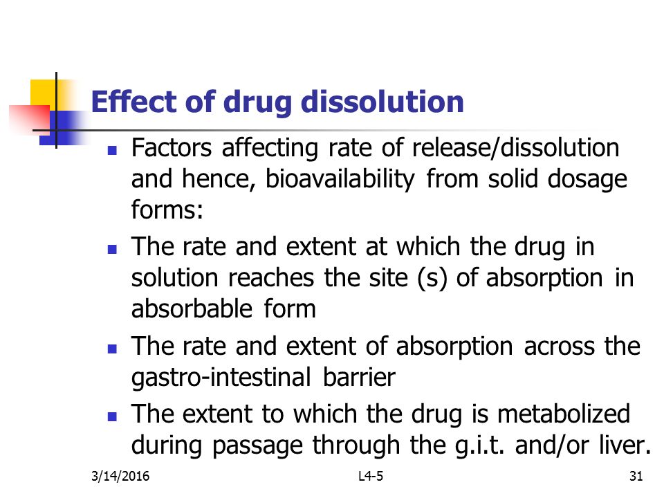 3/14/ Effect of drug dissolution Factors affecting rate of release/dissolution and hence, bioavailability from solid dosage forms: The rate and extent at which the drug in solution reaches the site (s) of absorption in absorbable form The rate and extent of absorption across the gastro-intestinal barrier The extent to which the drug is metabolized during passage through the g.i.t.