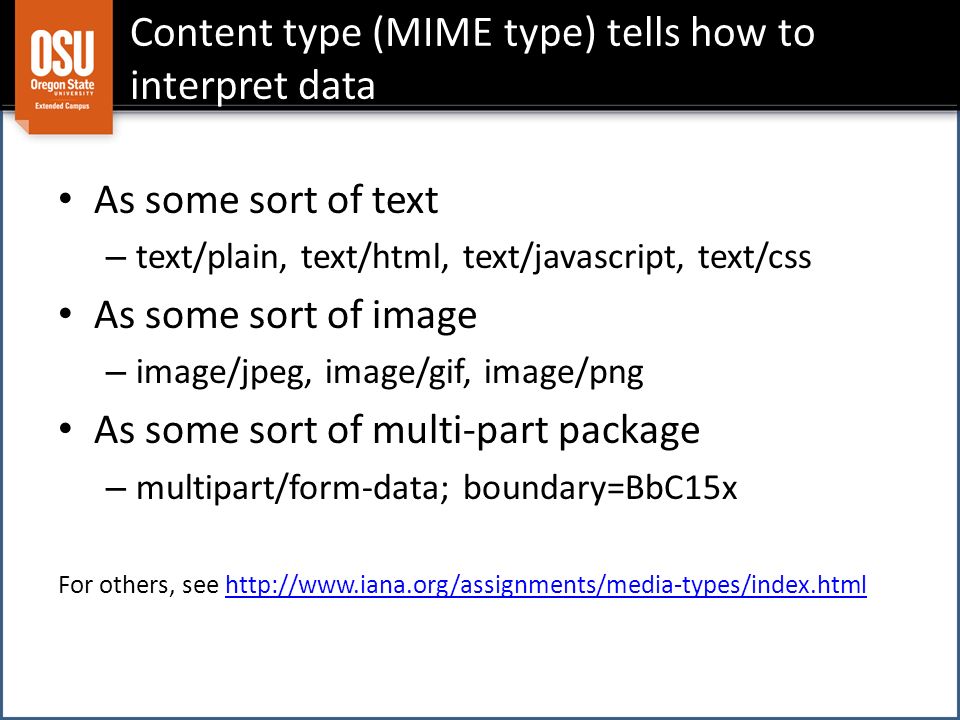 Content type (MIME type) tells how to interpret data As some sort of text – text/plain, text/html, text/javascript, text/css As some sort of image – image/jpeg, image/gif, image/png As some sort of multi-part package – multipart/form-data; boundary=BbC15x For others, see
