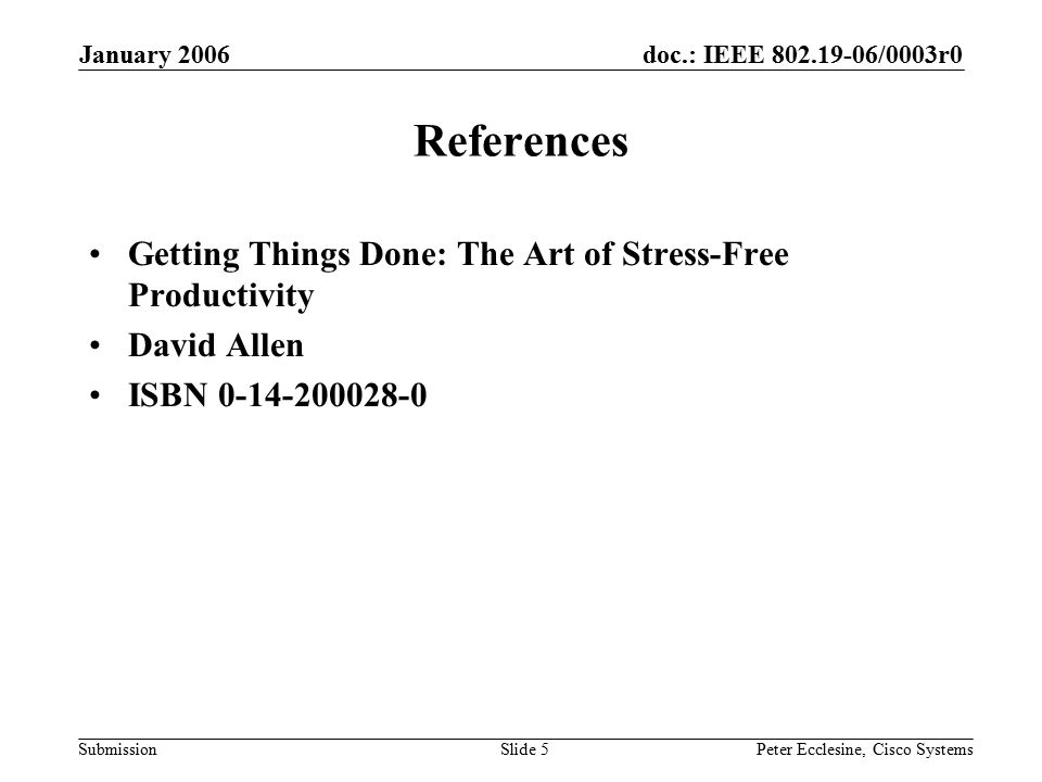 doc.: IEEE /0003r0 Submission January 2006 Peter Ecclesine, Cisco SystemsSlide 5 References Getting Things Done: The Art of Stress-Free Productivity David Allen ISBN