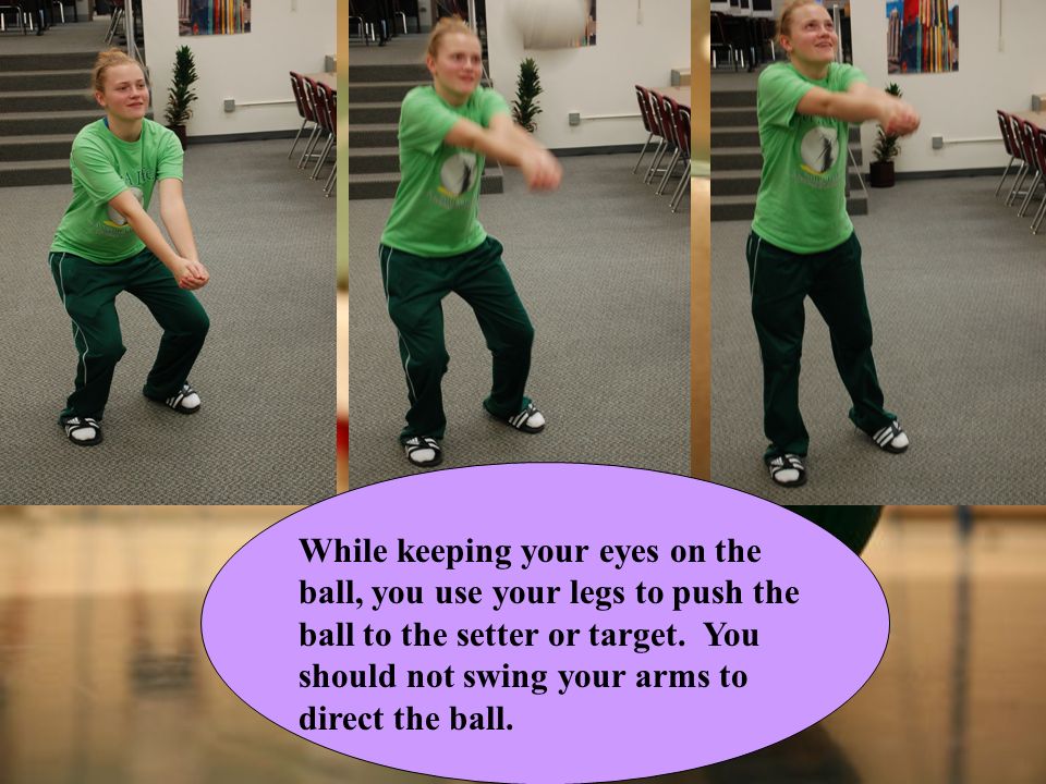While keeping your eyes on the ball, you use your legs to push the ball to the setter or target.