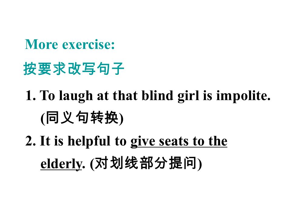 More exercise: 按要求改写句子 1. To laugh at that blind girl is impolite.