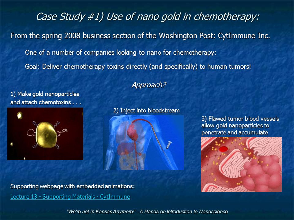 We re not in Kansas Anymore! - A Hands-on Introduction to Nanoscience Case Study #1) Use of nano gold in chemotherapy: From the spring 2008 business section of the Washington Post: CytImmune Inc.