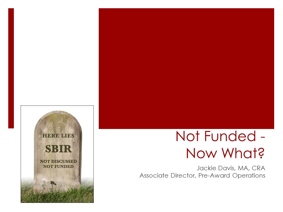 Not Funded - Now What Jackie Davis, MA, CRA Associate Director, Pre-Award Operations