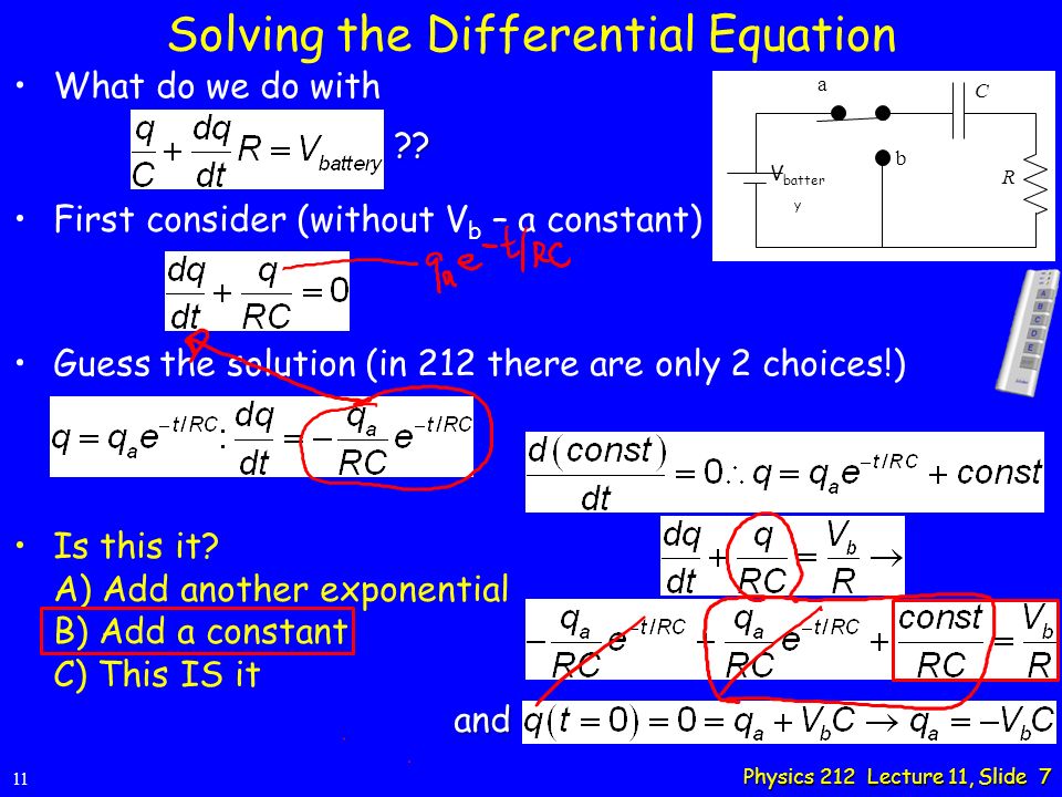 Physics 212 Lecture 11, Slide 7 Solving the Differential Equation 11 a R V batter y C b What do we do with First consider (without V b – a constant) Guess the solution (in 212 there are only 2 choices!) Is this it.