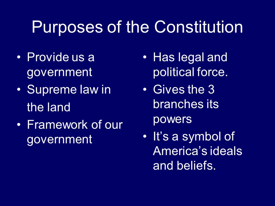 Purposes of the Constitution Provide us a government Supreme law in the land Framework of our government Has legal and political force.