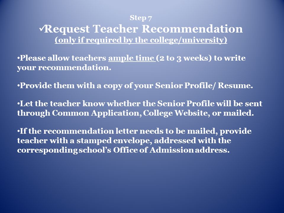 Step 7 Request Teacher Recommendation (only if required by the college/university) Please allow teachers ample time (2 to 3 weeks) to write your recommendation.