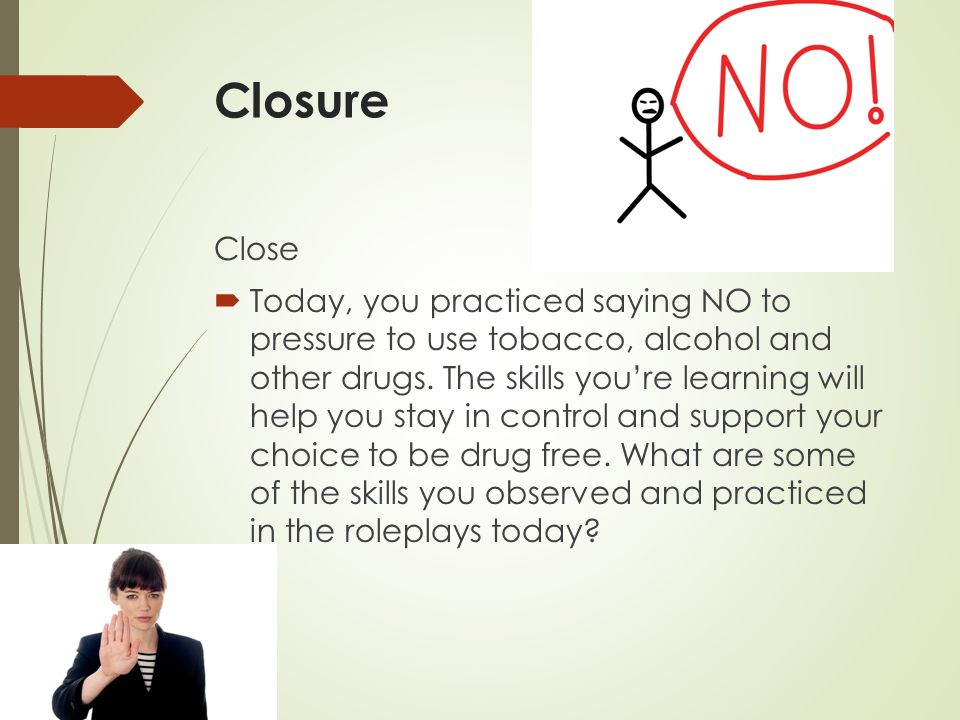 Closure Close  Today, you practiced saying NO to pressure to use tobacco, alcohol and other drugs.