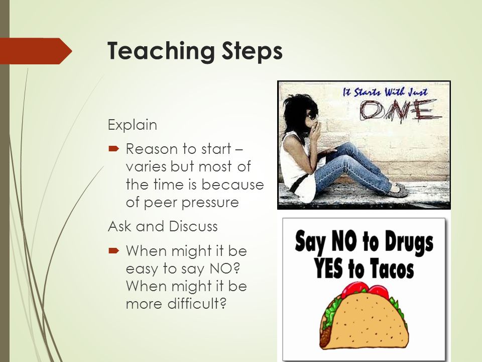 Teaching Steps Explain  Reason to start – varies but most of the time is because of peer pressure Ask and Discuss  When might it be easy to say NO.