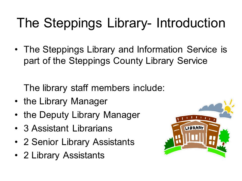 The Steppings Library- Introduction The Steppings Library and Information Service is part of the Steppings County Library Service The library staff members include: the Library Manager the Deputy Library Manager 3 Assistant Librarians 2 Senior Library Assistants 2 Library Assistants