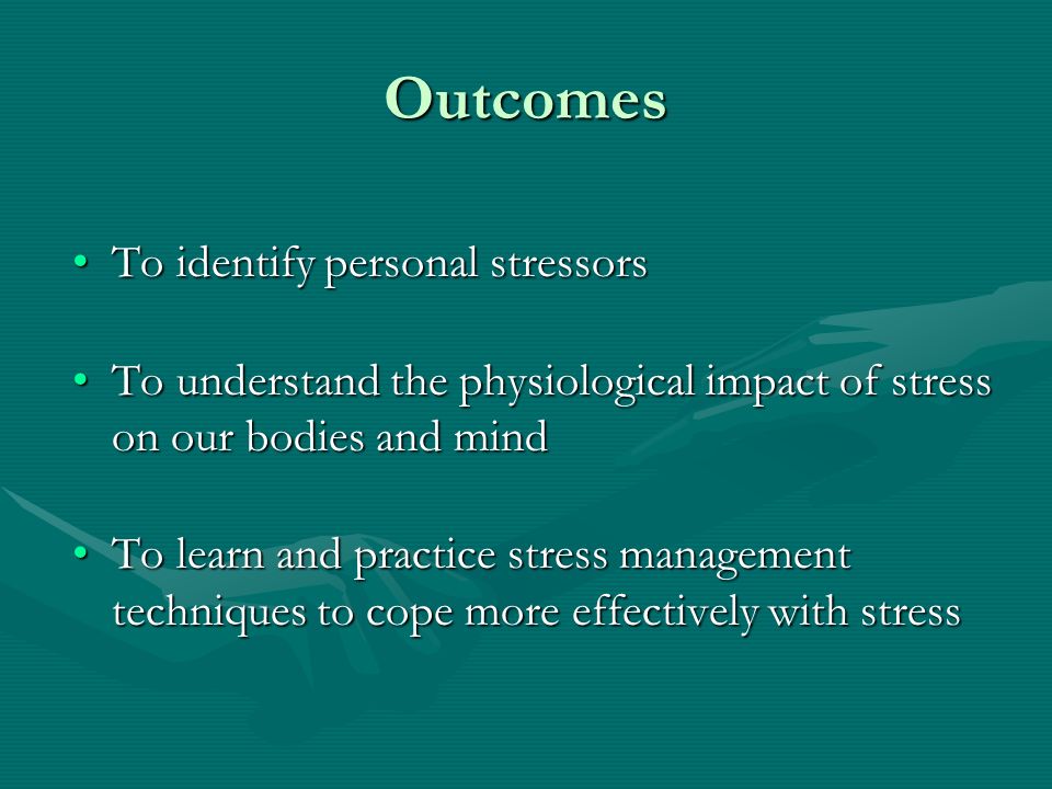 Outcomes To identify personal stressorsTo identify personal stressors To understand the physiological impact of stress on our bodies and mindTo understand the physiological impact of stress on our bodies and mind To learn and practice stress management techniques to cope more effectively with stressTo learn and practice stress management techniques to cope more effectively with stress