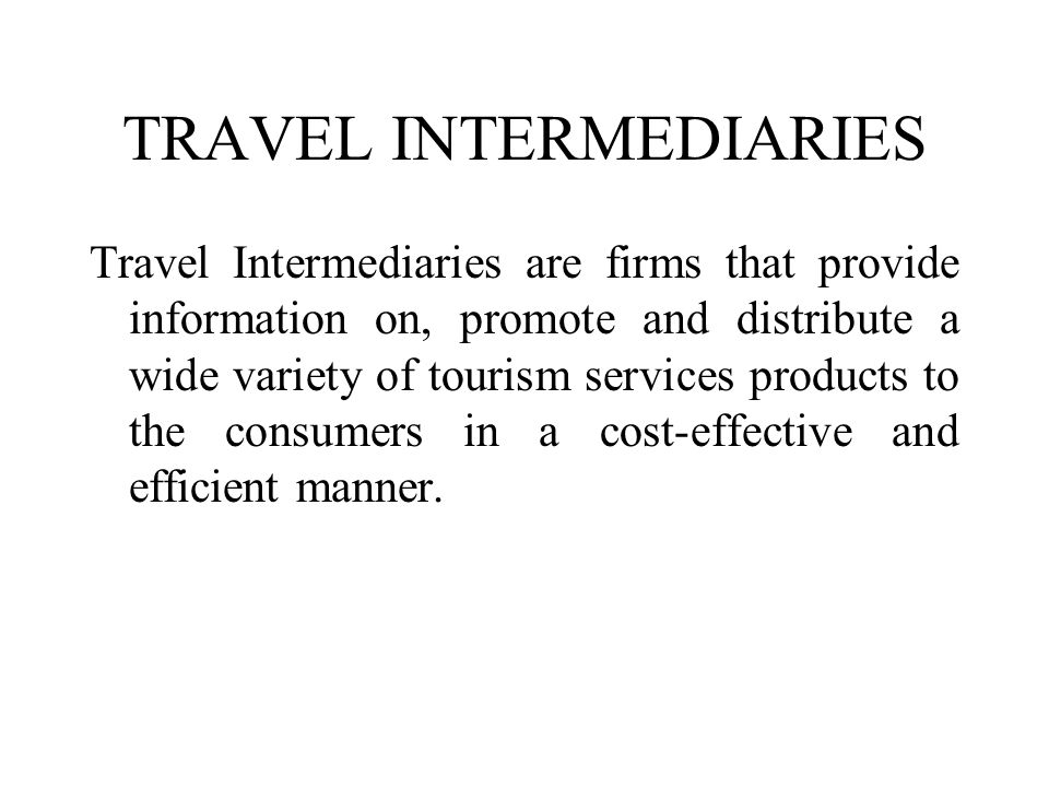 TRAVEL INTERMEDIARIES Travel Intermediaries are firms that provide information on, promote and distribute a wide variety of tourism services products to the consumers in a cost-effective and efficient manner.