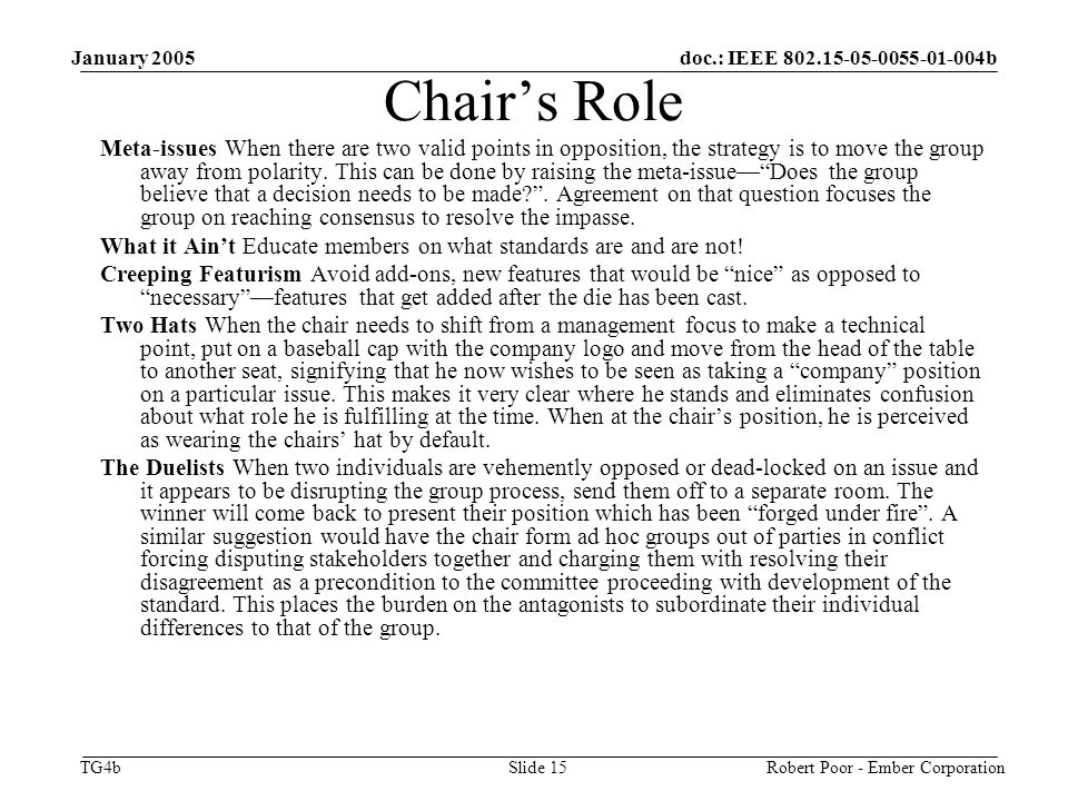 doc.: IEEE b TG4b January 2005 Robert Poor - Ember CorporationSlide 15 Chair’s Role Meta-issues When there are two valid points in opposition, the strategy is to move the group away from polarity.