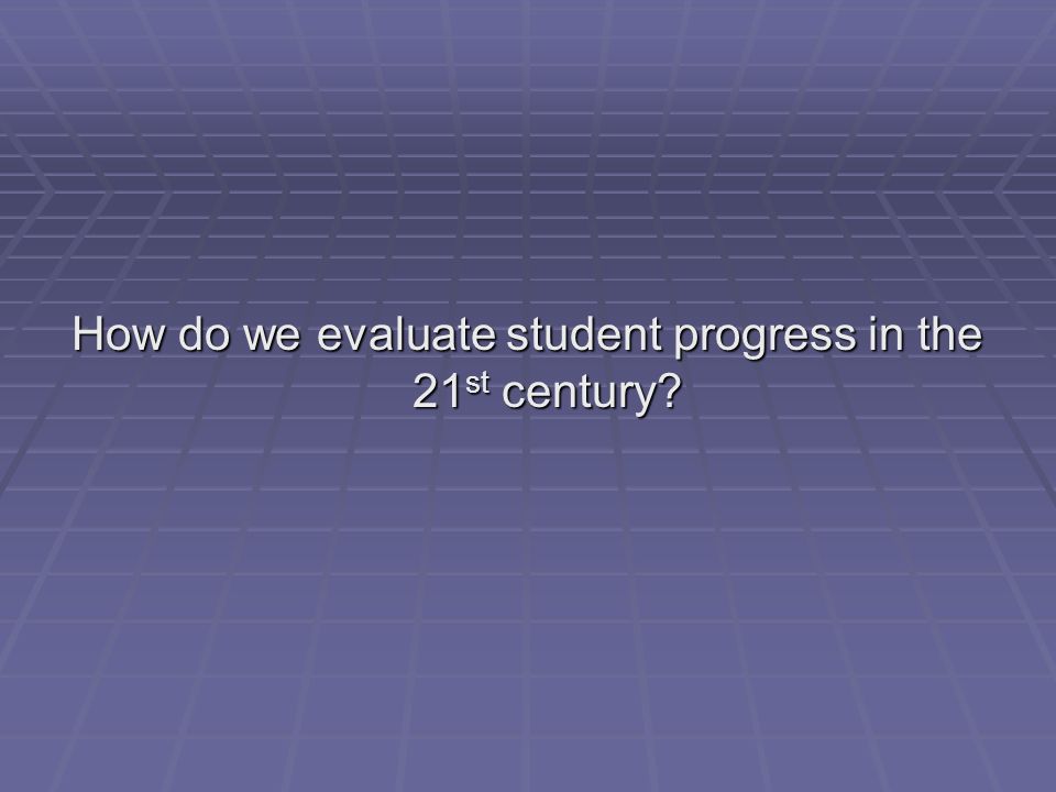 How do we evaluate student progress in the 21 st century