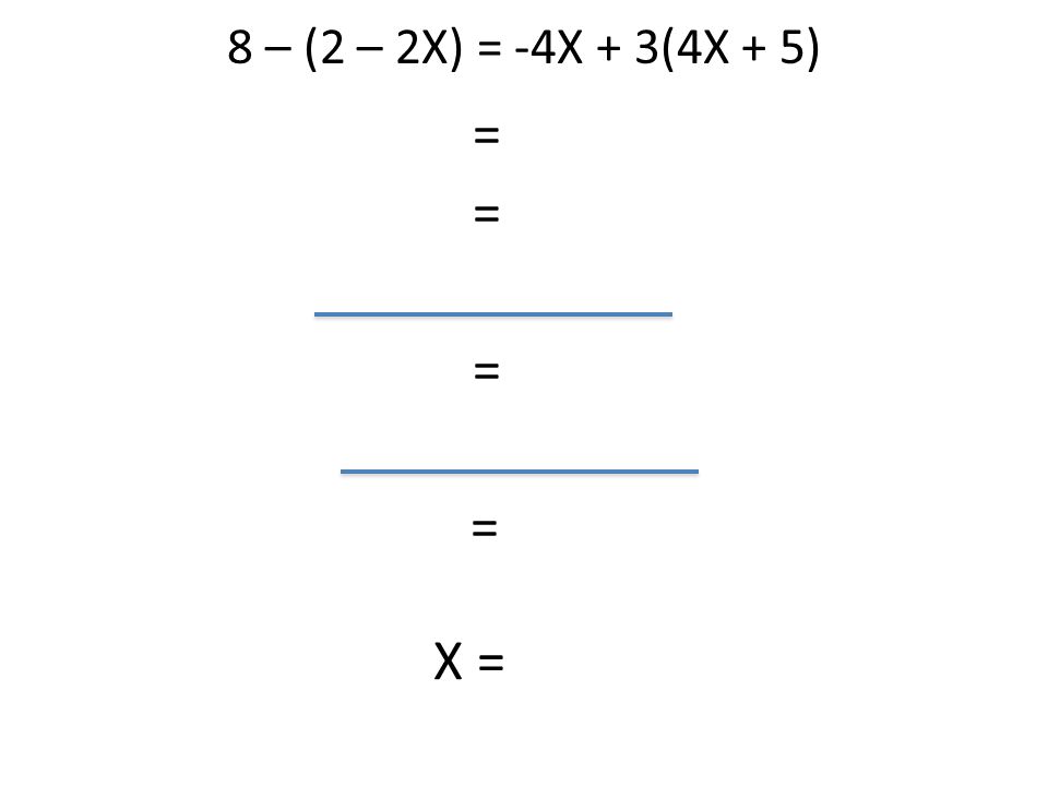 8 – (2 – 2X) = -4X + 3(4X + 5) = = = = X =