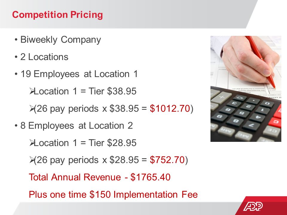 Competition Pricing Biweekly Company 2 Locations 19 Employees at Location 1  Location 1 = Tier $38.95  (26 pay periods x $38.95 = $ ) 8 Employees at Location 2  Location 1 = Tier $28.95  (26 pay periods x $28.95 = $752.70) Total Annual Revenue - $ Plus one time $150 Implementation Fee