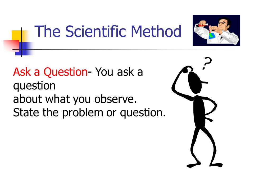 The Scientific Method Ask a Question- You ask a question about what you observe.