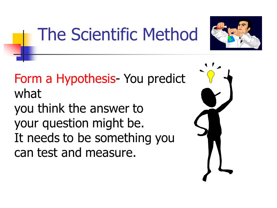The Scientific Method Form a Hypothesis- You predict what you think the answer to your question might be.
