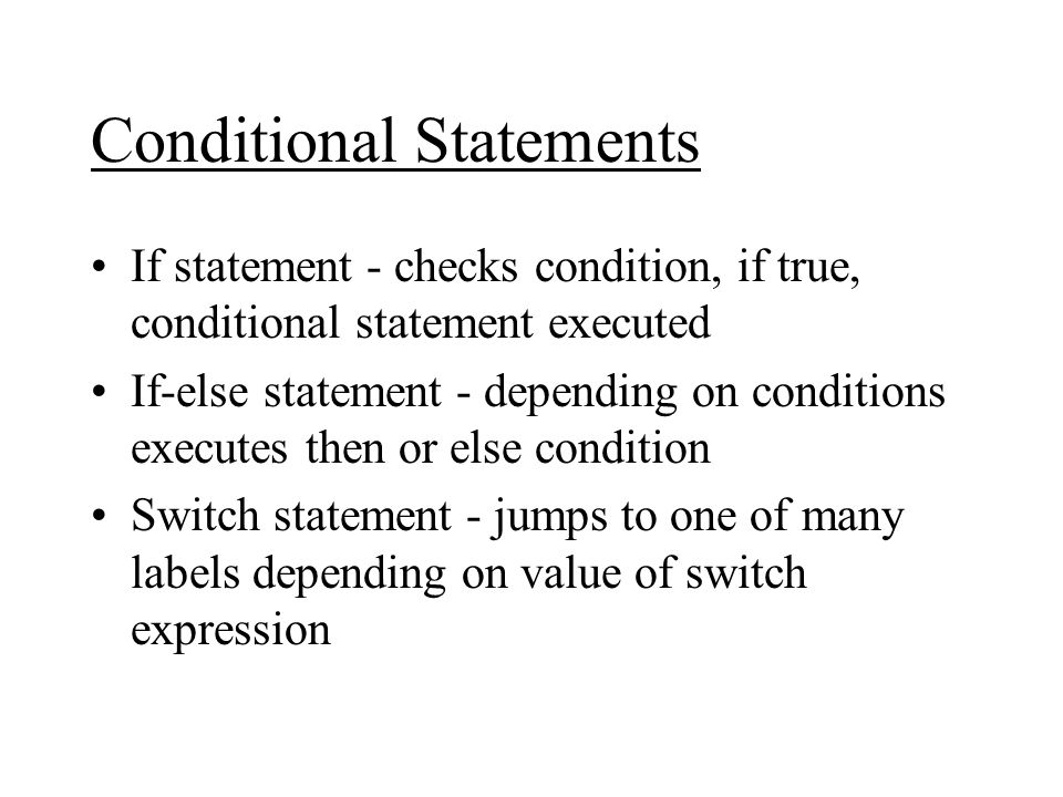 Conditional Statements If statement - checks condition, if true, conditional statement executed If-else statement - depending on conditions executes then or else condition Switch statement - jumps to one of many labels depending on value of switch expression