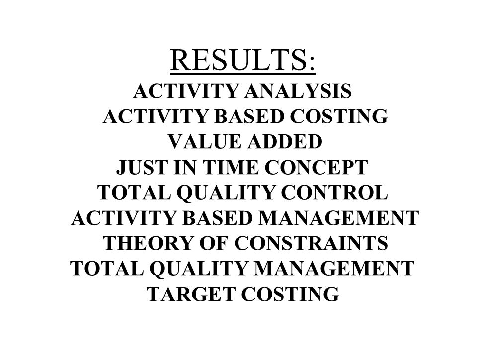 RESULTS : ACTIVITY ANALYSIS ACTIVITY BASED COSTING VALUE ADDED JUST IN TIME CONCEPT TOTAL QUALITY CONTROL ACTIVITY BASED MANAGEMENT THEORY OF CONSTRAINTS TOTAL QUALITY MANAGEMENT TARGET COSTING