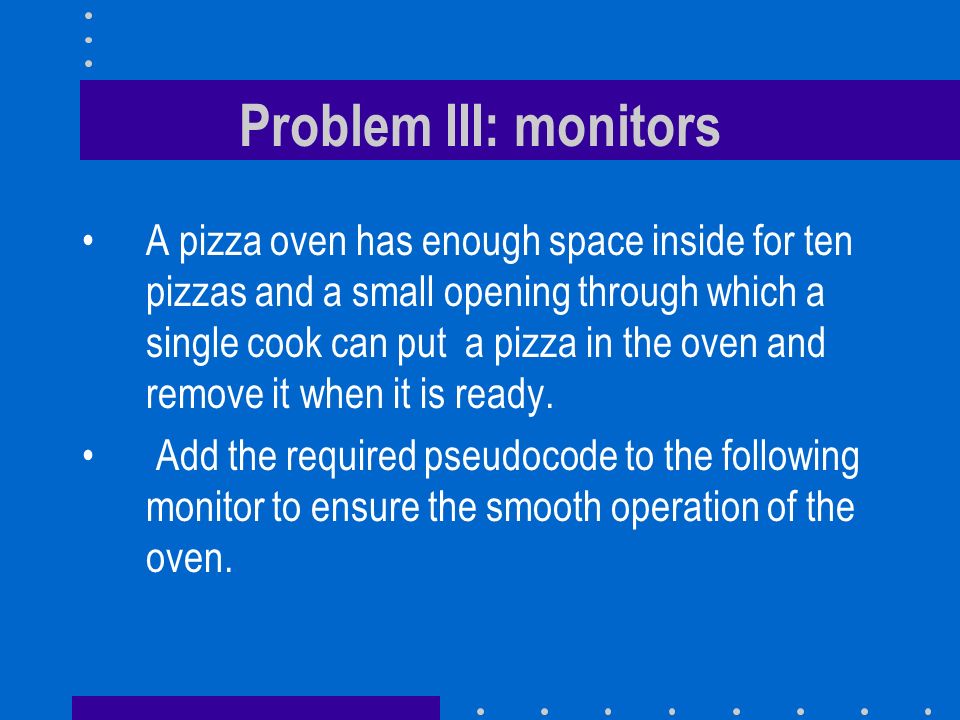 Problem III: monitors A pizza oven has enough space inside for ten pizzas and a small opening through which a single cook can put a pizza in the oven and remove it when it is ready.