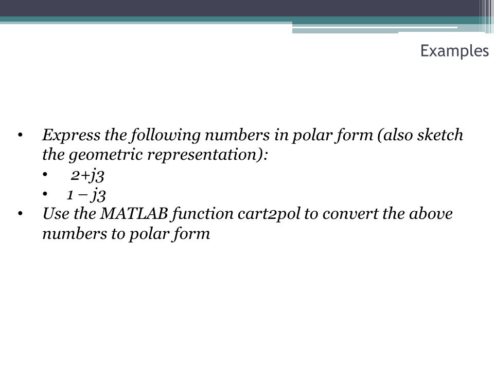 Examples Express the following numbers in polar form (also sketch the geometric representation): 2+j3 1 – j3 Use the MATLAB function cart2pol to convert the above numbers to polar form