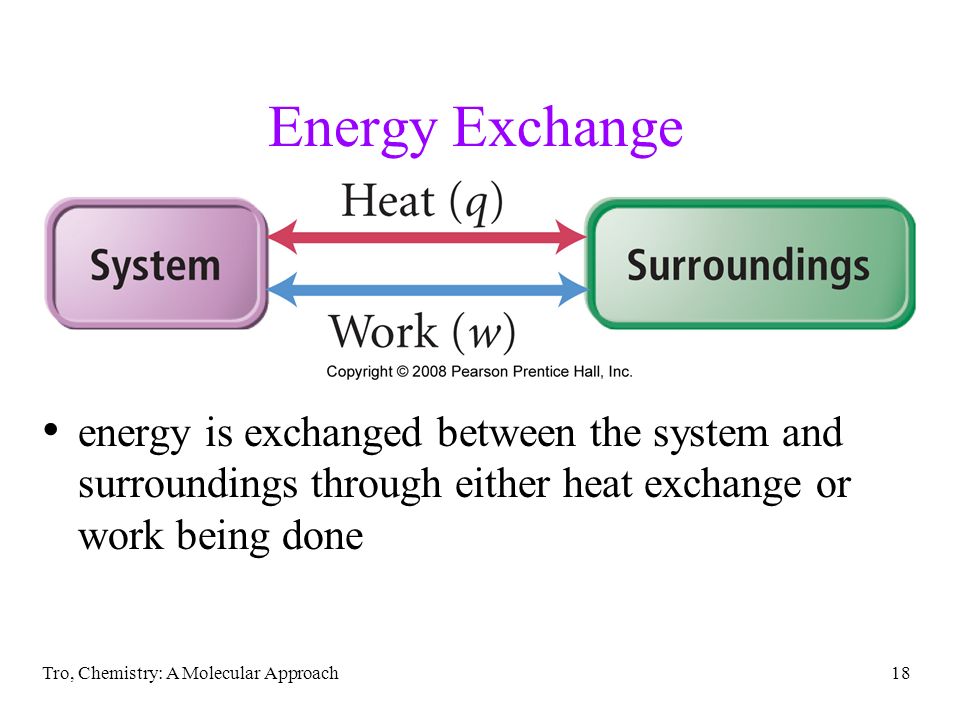Tro, Chemistry: A Molecular Approach18 Energy Exchange energy is exchanged between the system and surroundings through either heat exchange or work being done