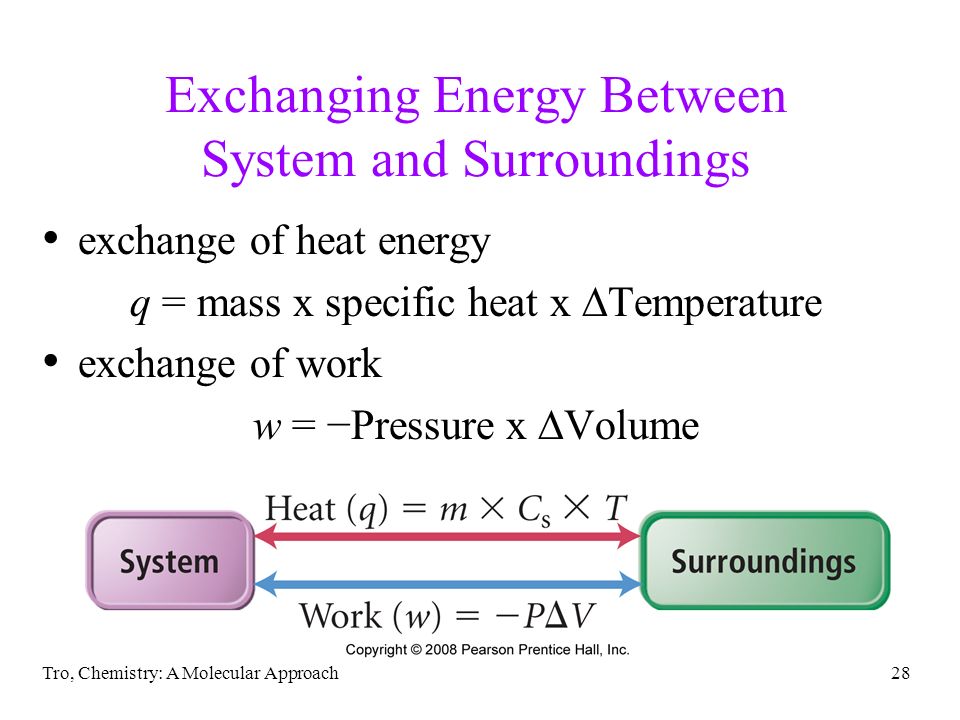 Tro, Chemistry: A Molecular Approach28 Exchanging Energy Between System and Surroundings exchange of heat energy q = mass x specific heat x  Temperature exchange of work w = −Pressure x  Volume