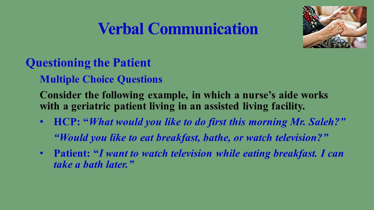 Verbal Communication Questioning the Patient Multiple Choice Questions Consider the following example, in which a nurse’s aide works with a geriatric patient living in an assisted living facility.