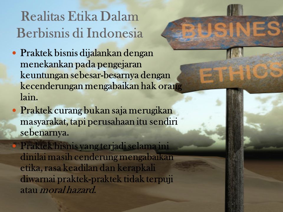 Realitas Etika Dalam Berbisnis di Indonesia Praktek bisnis dijalankan dengan menekankan pada pengejaran keuntungan sebesar-besarnya dengan kecenderungan mengabaikan hak orang lain.