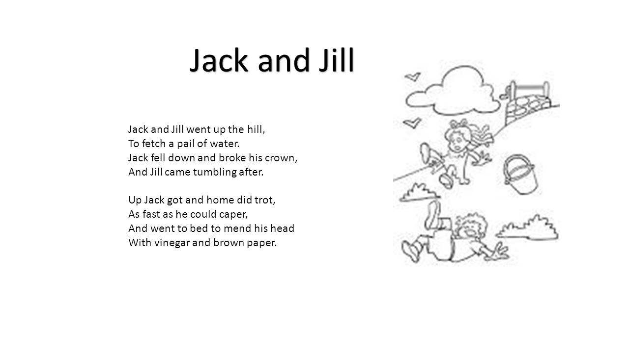 Jack and Jill Jack and Jill went up the hill, To fetch a pail of water. 
