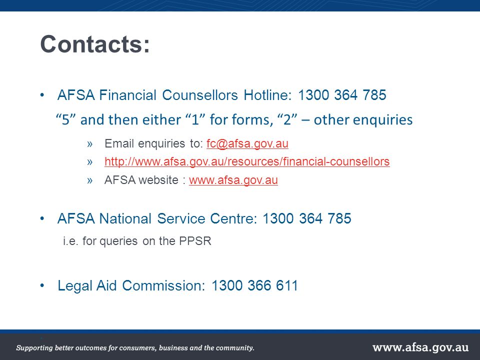 AFSA Financial Counsellors Hotline: and then either 1 for forms, 2 – other enquiries » enquiries to: »  »AFSA website :   AFSA National Service Centre: i.e.