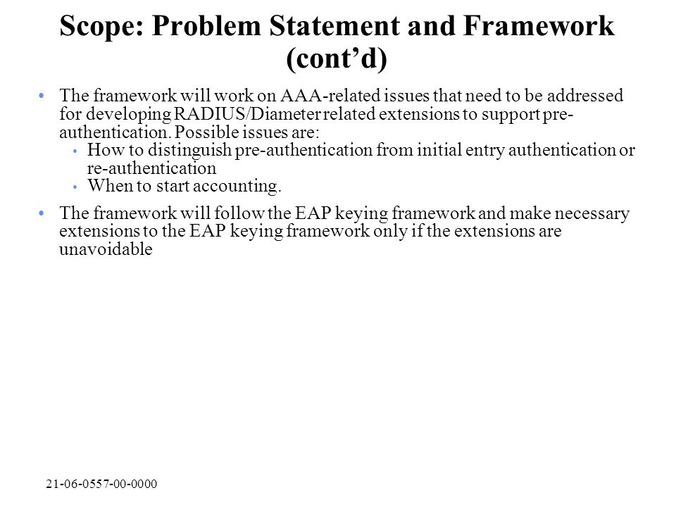Scope: Problem Statement and Framework (cont’d) The framework will work on AAA-related issues that need to be addressed for developing RADIUS/Diameter related extensions to support pre- authentication.