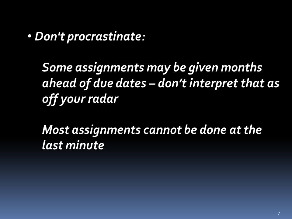7 Don t procrastinate: Some assignments may be given months ahead of due dates – don’t interpret that as off your radar Most assignments cannot be done at the last minute