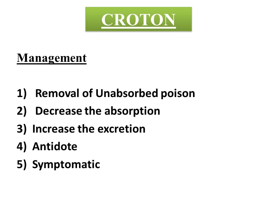 CROTON Management 1) Removal of Unabsorbed poison 2) Decrease the absorption 3)Increase the excretion 4)Antidote 5)Symptomatic