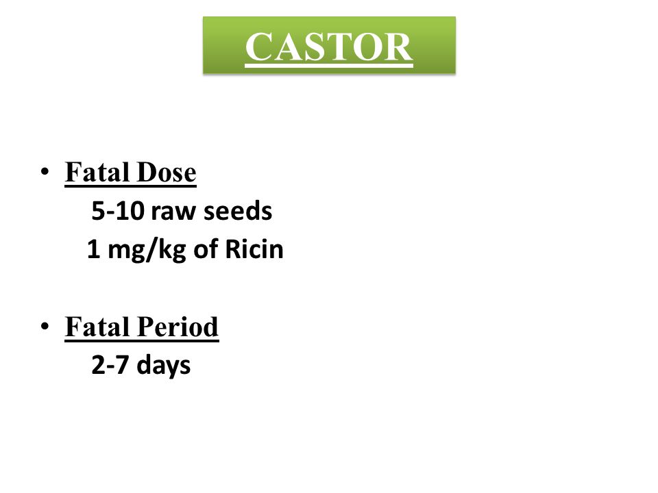 CASTOR Fatal Dose 5-10 raw seeds 1 mg/kg of Ricin Fatal Period 2-7 days
