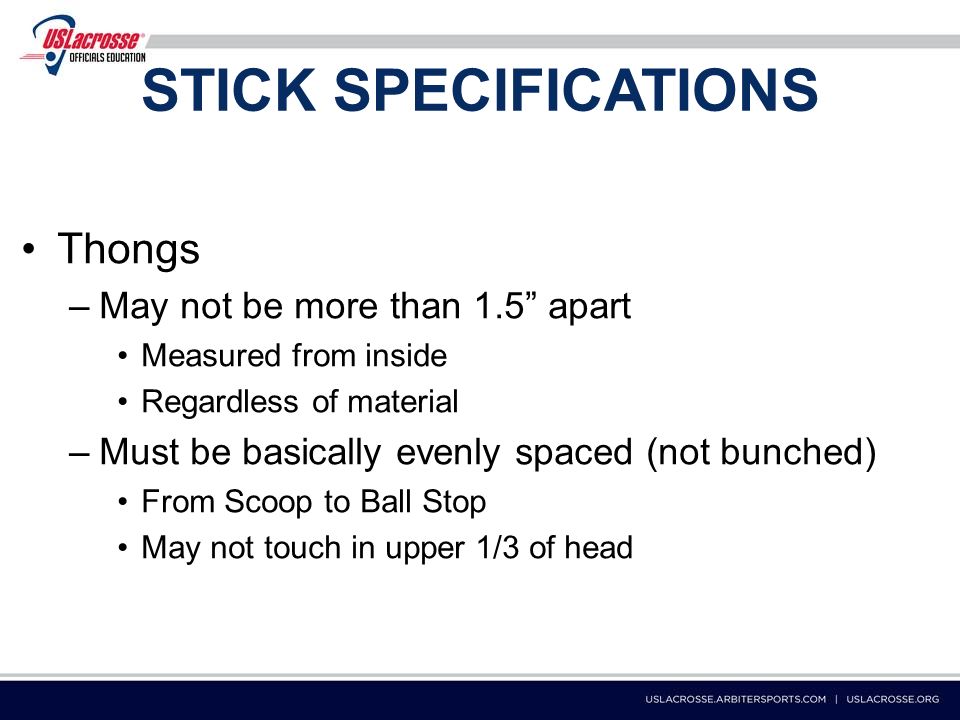 STICK SPECIFICATIONS Thongs –May not be more than 1.5 apart Measured from inside Regardless of material –Must be basically evenly spaced (not bunched) From Scoop to Ball Stop May not touch in upper 1/3 of head