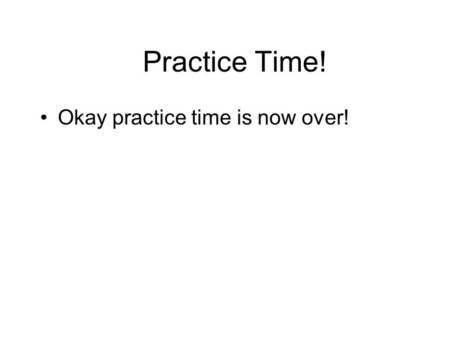 Practice Time! Okay practice time is now over!