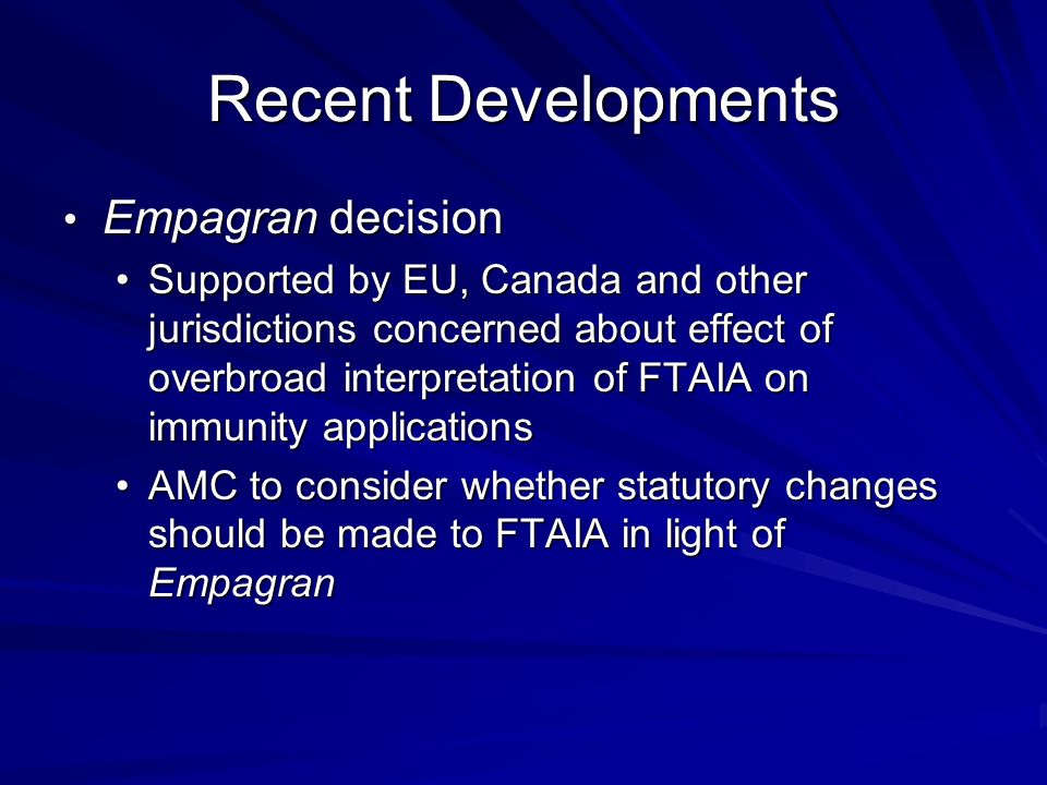 Recent Developments Empagran decision Empagran decision Supported by EU, Canada and other jurisdictions concerned about effect of overbroad interpretation of FTAIA on immunity applicationsSupported by EU, Canada and other jurisdictions concerned about effect of overbroad interpretation of FTAIA on immunity applications AMC to consider whether statutory changes should be made to FTAIA in light of EmpagranAMC to consider whether statutory changes should be made to FTAIA in light of Empagran