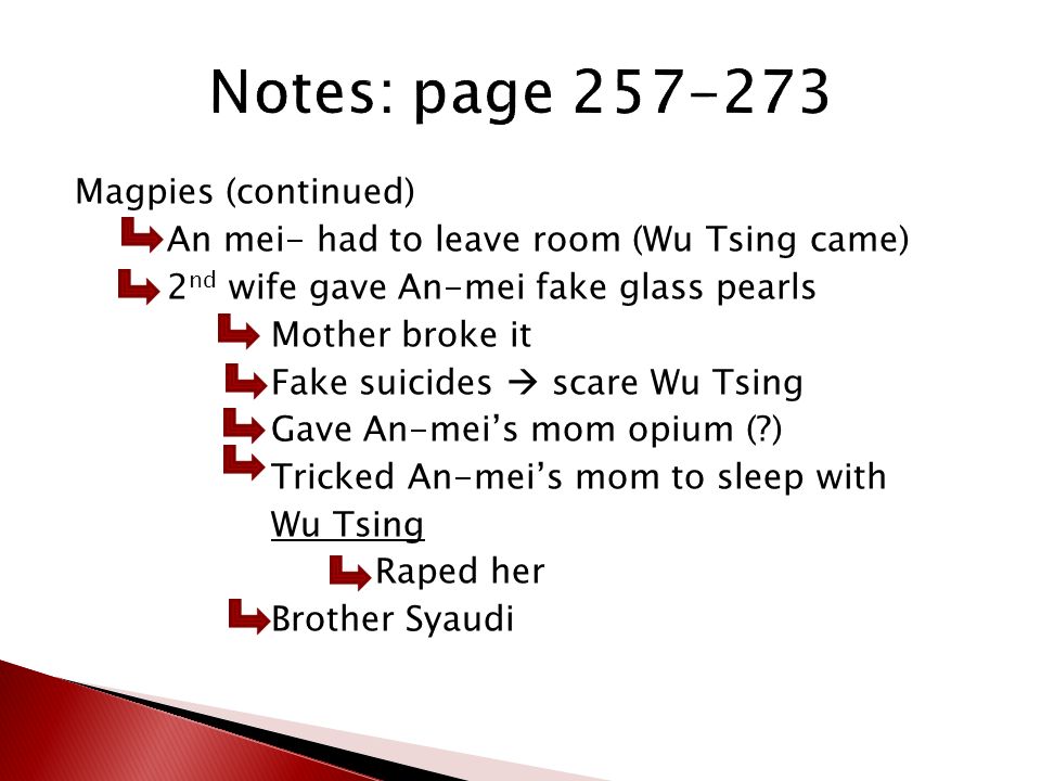 Magpies (continued) An mei- had to leave room (Wu Tsing came) 2 nd wife gave An-mei fake glass pearls Mother broke it Fake suicides  scare Wu Tsing Gave An-mei’s mom opium ( ) Tricked An-mei’s mom to sleep with Wu Tsing Raped her Brother Syaudi