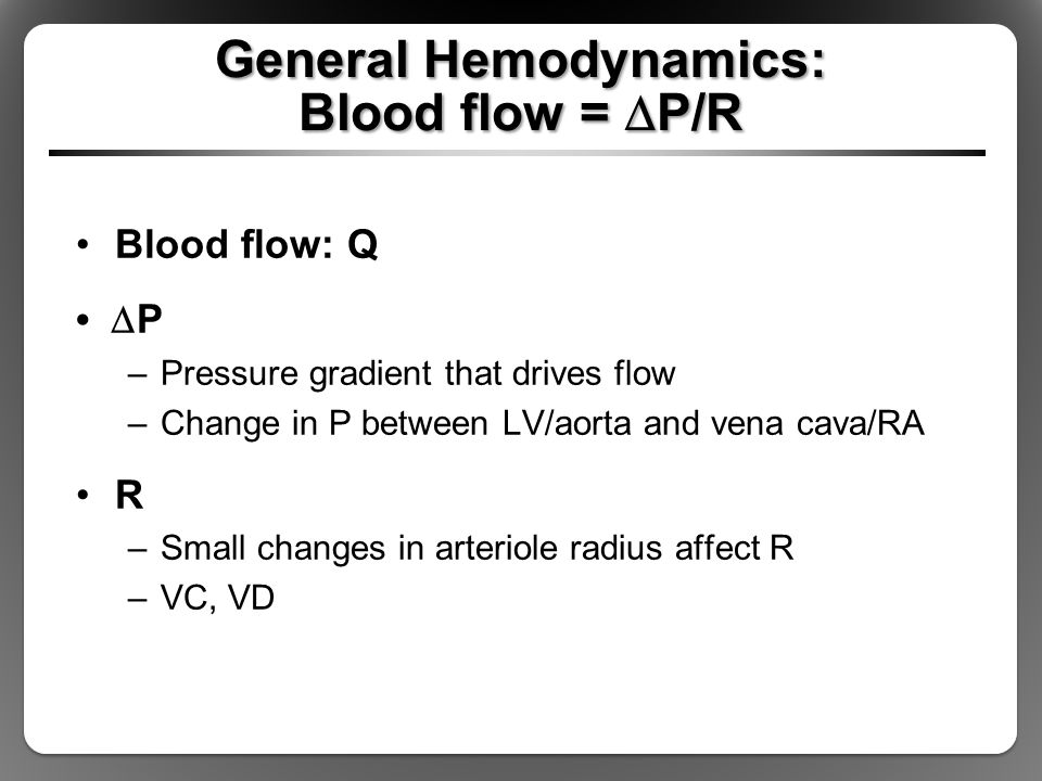 General Hemodynamics: Blood flow =  P/R Blood flow: Q  P –Pressure gradient that drives flow –Change in P between LV/aorta and vena cava/RA R –Small changes in arteriole radius affect R –VC, VD