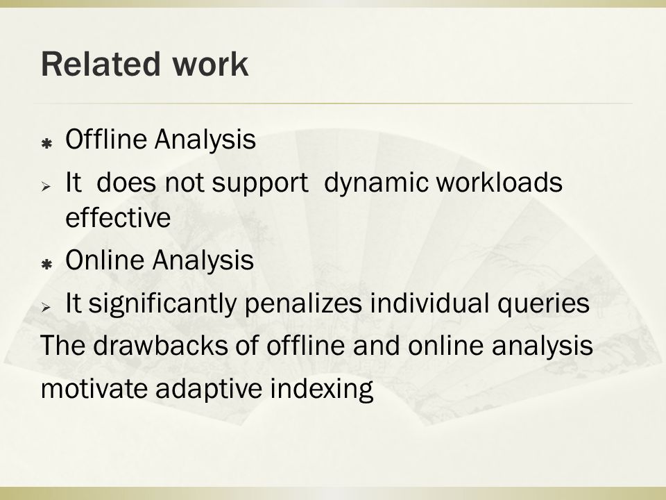 Related work  Offline Analysis  It does not support dynamic workloads effective  Online Analysis  It significantly penalizes individual queries The drawbacks of offline and online analysis motivate adaptive indexing