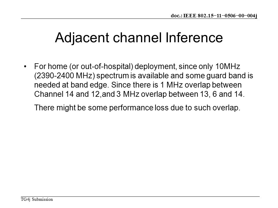doc.: IEEE −11−0506−00−004j TG4j Submission Adjacent channel Inference For home (or out-of-hospital) deployment, since only 10MHz ( MHz) spectrum is available and some guard band is needed at band edge.
