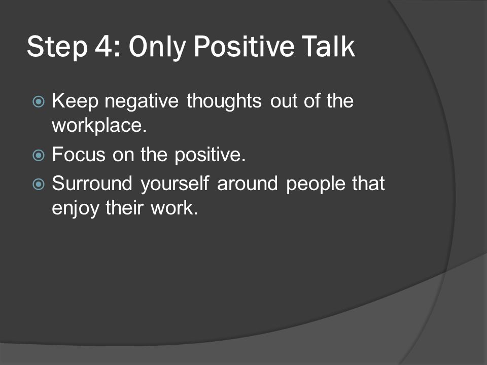 Step 4: Only Positive Talk  Keep negative thoughts out of the workplace.