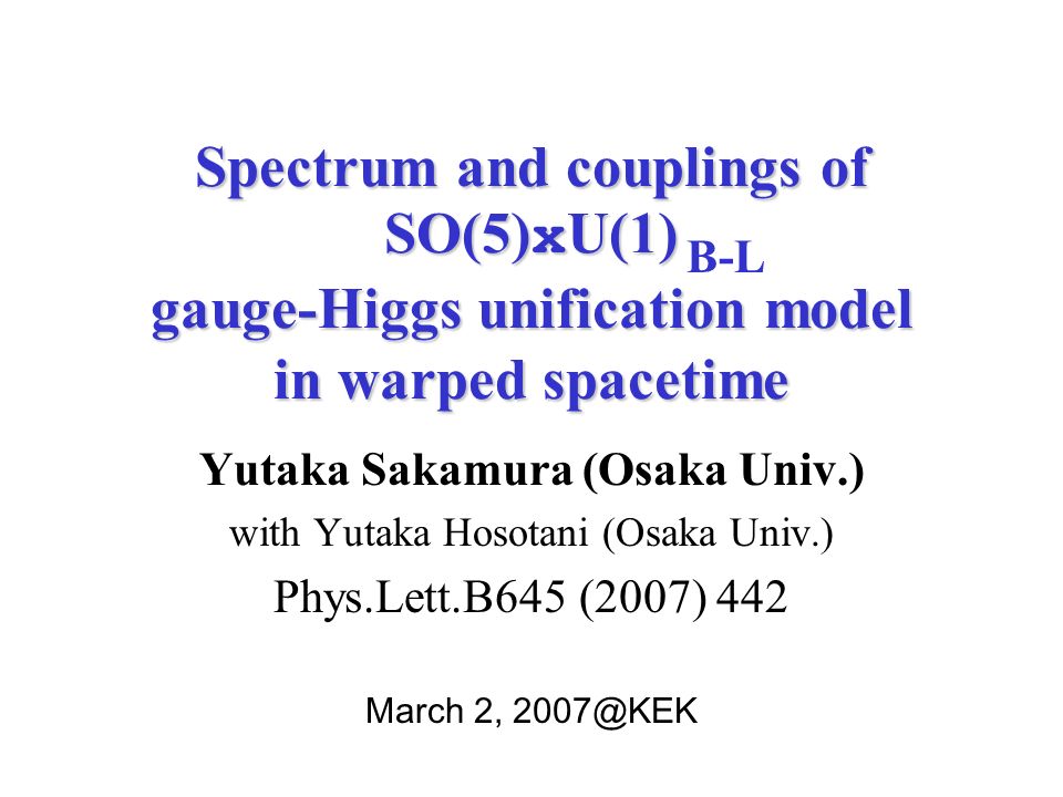 Spectrum and couplings of SO(5) x U(1) gauge-Higgs unification model in warped spacetime Yutaka Sakamura (Osaka Univ.) with Yutaka Hosotani (Osaka Univ.) Phys.Lett.B645 (2007) 442 March 2, B-L