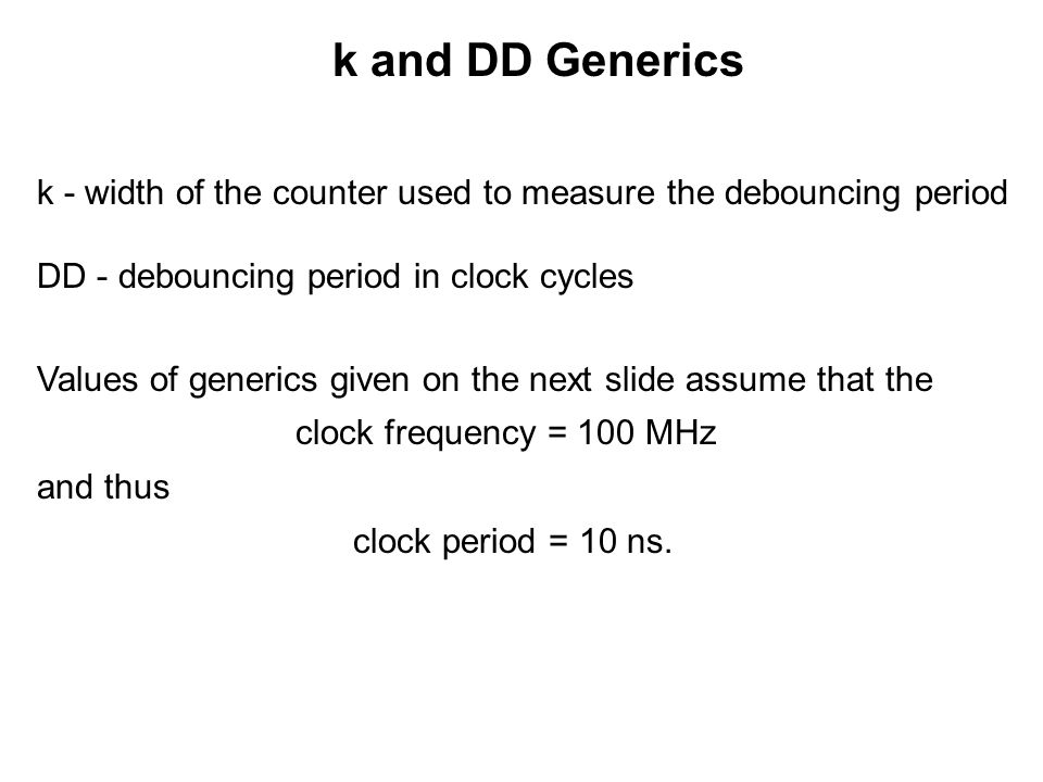 k and DD Generics k - width of the counter used to measure the debouncing period DD - debouncing period in clock cycles Values of generics given on the next slide assume that the clock frequency = 100 MHz and thus clock period = 10 ns.