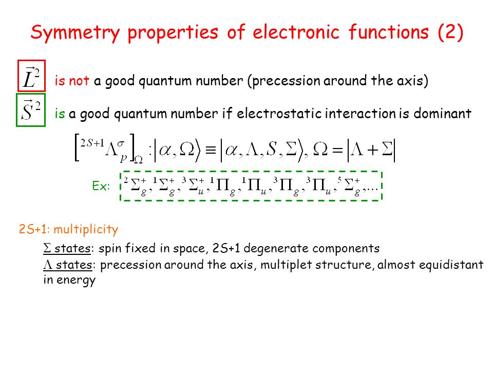 is not a good quantum number (precession around the axis) is a good quantum number if electrostatic interaction is dominant Symmetry properties of electronic functions (2) Ex: 2S+1: multiplicity  states: spin fixed in space, 2S+1 degenerate components  states: precession around the axis, multiplet structure, almost equidistant in energy